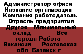 Администратор офиса › Название организации ­ Компания-работодатель › Отрасль предприятия ­ Другое › Минимальный оклад ­ 28 000 - Все города Работа » Вакансии   . Ростовская обл.,Батайск г.